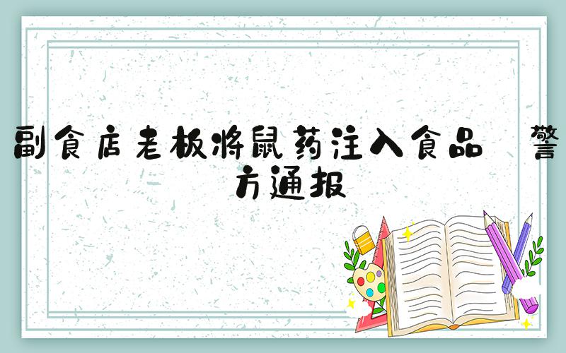 副食店老板将鼠药注入食品 警方通报